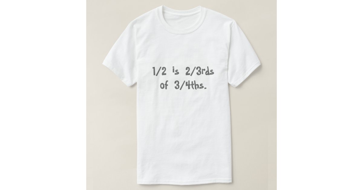 1 2 Is 2 3rds Of 3 4ths T Shirt Zazzle 1-2-is-2-3rds-of-3-4ths-t-shirt-zazzle