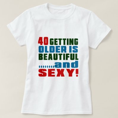 40 getting older is beautiful and sexy t-shirt