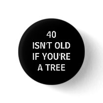 40 ISN'T OLD IF YOU'RE A TREE PINBACK BUTTON