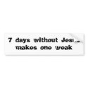 7 days without Jesus makes one weak bumper stickers by CaringHearts 7 days without Jesus makes one weak bumper stickers