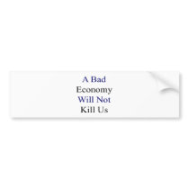 A Bad Economy Will Not Kill Us Bumper Stickers