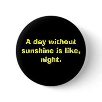 A day without sunshine is like, night. buttons