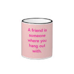 A friend is someone where you hang out with. mugs