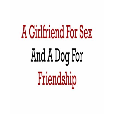 A Girlfriend For Sex And A Dog For Friendship T Shirts by Supernova23