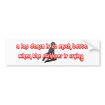 a lap dance is better when the stripper is crying bumper sticker