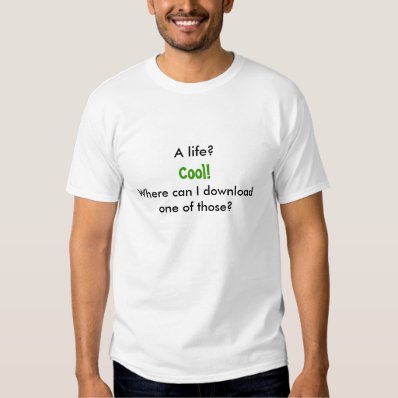 A life? Cool! Where can I download one of those? Tee Shirt