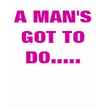 A MAN'S GOT TO DO..... t-shirts