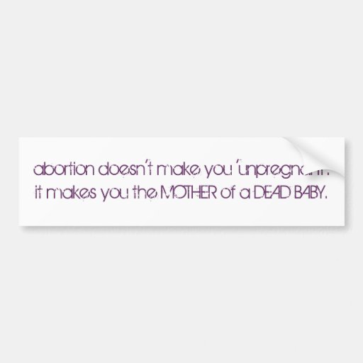abortion doesn't make you 'unpregnant'.it makes... bumper stickers