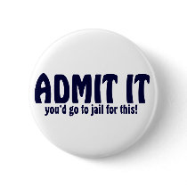 ADMIT IT ..... You'd Go To Jail For This ! buttons