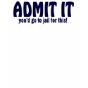 ADMIT IT ..... You'd Go To Jail For This t-shirts