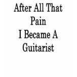 After All That Pain I Became A Guitarist T Shirt