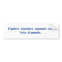 Algebra teachers squeeze coal into diamonds. bumper stickers