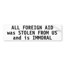 All foreign aid was stolen from us and is immoral bumper stickers