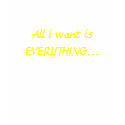 All i want is EVERYTHING... t-shirts