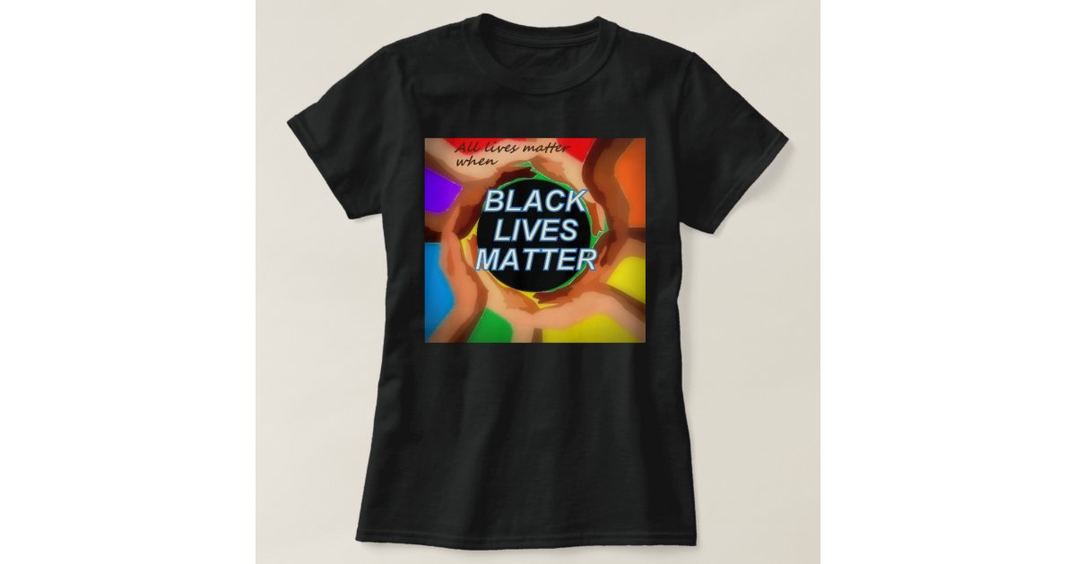 (All lives matter when) BLACK LIVES MATTER T-Shirt | Zazzle