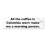 All the coffee in Columbia won't make me a morn... Bumper Sticker