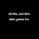 all this, and likes video games too. t-shirts
