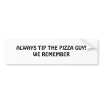 ALWAYS TIP THE PIZZA GUY!WE REMEMBER bumper stickers