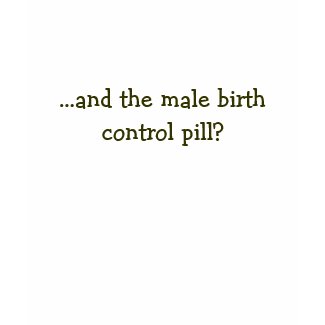 ...and the male birth control pill? shirt