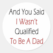 And You Said I Wasn't Qualified To Be A Dad Round Sticker