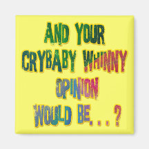 AND YOUR CRYBABY WHINNY OPINION WOULD BE FRIDGE MAGNETS