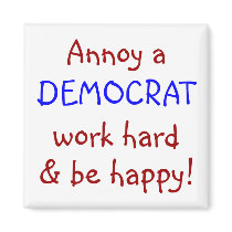Annoy a DEMOCRAT, work hard & be happy! magnets
