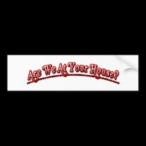 Are we at your house? bumper stickers