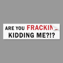 Are You FRACKING Kidding Me?!? - Bumper Sticker bumper stickers