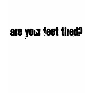 Are your feet tired? shirt