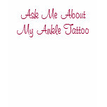 Ask Me About My Ankle Tattoo Ask Me About My Ankle Tattoo