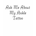 Ask Me About My Ankle Tattoo Ask Me About My Ankle Tattoo