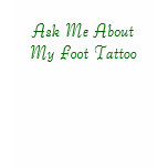 Ask Me About My Foot Tattoo