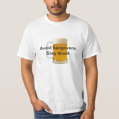 Avoid hangovers: Stay drunk T-shirt