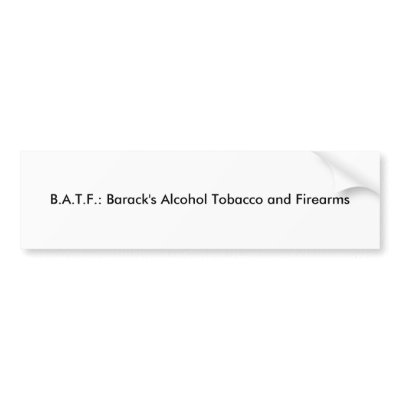 B.A.T.F.: Barack's Alcohol Tobacco and Firearms? Bumper Stickers by blacktalonalan