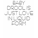 BABY DROOL IS JUST LOVE IN LIQUID FORM t-shirts