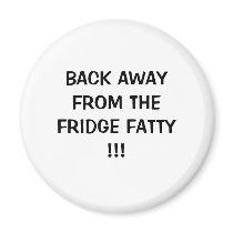 BACK AWAYFROM THEFRIDGE FATTY!!! magnets