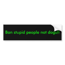 Ban stupid people not dogs!! bumper stickers