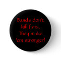 Bands don't kill fans, They make 'em stronger! buttons by mcrmy29 Bands don't kill fans, They make 'em stronger! buttons