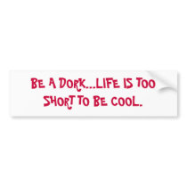 BE A DORK...LIFE IS TOO SHORT TO BE COOL. BUMPER STICKER