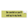 Be careful or you'll end up in my book. bumper stickers