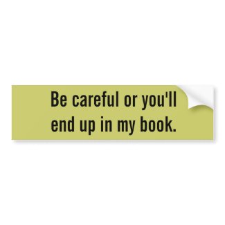 Be careful or you'll end up in my book. bumpersticker