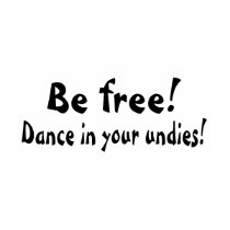 Be Free Dance In Your Undies t-shirts by TeeZazzle Be Free Dance In Your Undies t-shirts