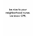 be nice to your neighborhood nurse. we know CPR. t-shirts by ivynurs be nice to your neighborhood nurse. we know CPR. t-shirts