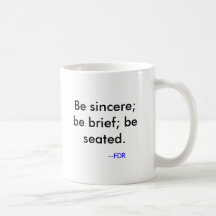 Be sincere; be brief; be seated. , --FDR Mugs