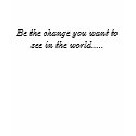 Be the change you want to see in the world..... t-shirts
