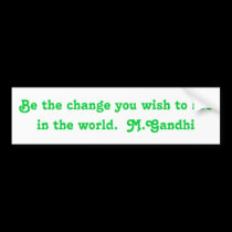 Be the change you wish to see in the world.  M.... bumper stickers