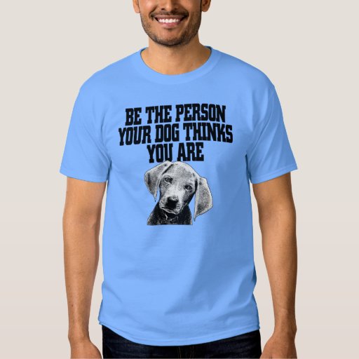 t shirt be the person your dog thinks you are