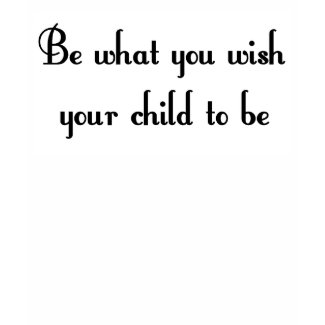 Be what you wish your child to be T-shirt shirt