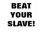 BEAT YOUR SLAVE! BEAT YOUR SLAVE!