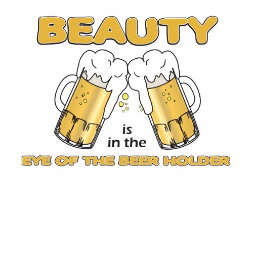 Beer T shirt ( under $20 ) Girls Special 10 funny Beer T shirts Beauty is in the eye of the Beer holder shirt